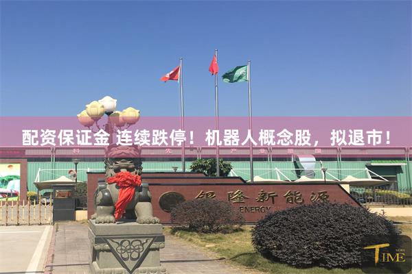 配资保证金 连续跌停！机器人概念股，拟退市！
