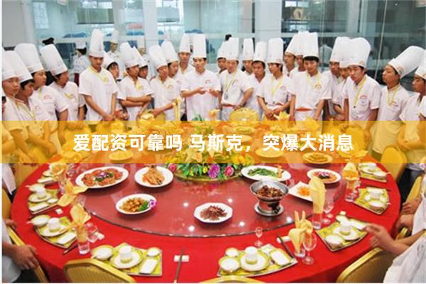 爱配资可靠吗 马斯克，突爆大消息