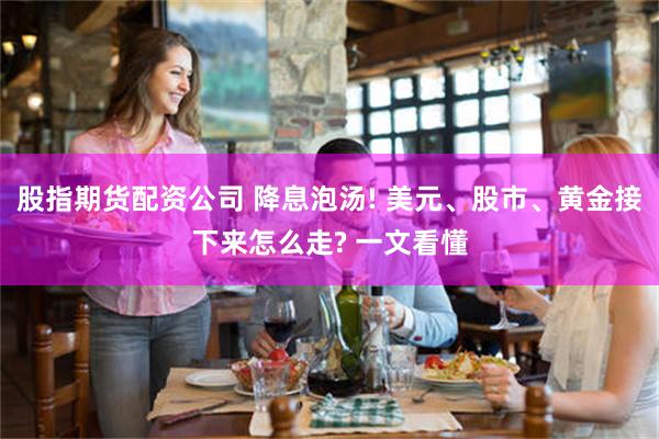 股指期货配资公司 降息泡汤! 美元、股市、黄金接下来怎么走? 一文看懂
