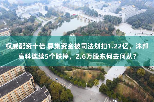 权威配资十倍 募集资金被司法划扣1.22亿，沐邦高科连续5个跌停，2.6万股东何去何从？