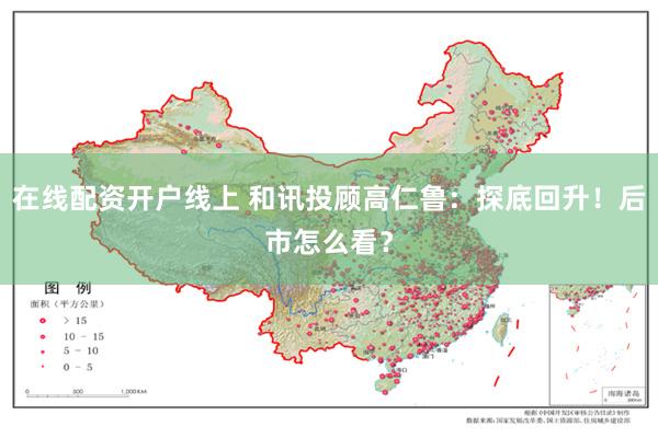 在线配资开户线上 和讯投顾高仁鲁：探底回升！后市怎么看？