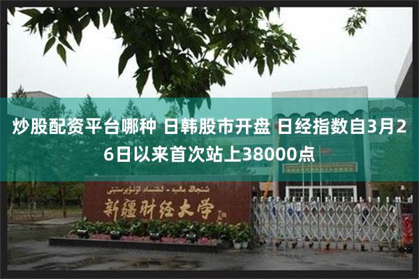 炒股配资平台哪种 日韩股市开盘 日经指数自3月26日以来首次站上38000点