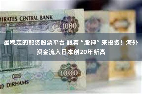 最稳定的配资股票平台 跟着“股神”来投资！海外资金流入日本创20年新高
