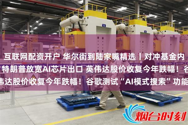 互联网配资开户 华尔街到陆家嘴精选丨对冲基金内部人士：美元将暴跌！特朗普放宽AI芯片出口 英伟达股价收复今年跌幅！谷歌测试“AI模式搜索”功能！