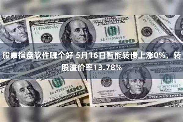 股票操盘软件哪个好 5月16日智能转债上涨0%，转股溢价率13.78%