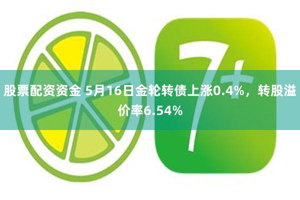 股票配资资金 5月16日金轮转债上涨0.4%，转股溢价率6.54%