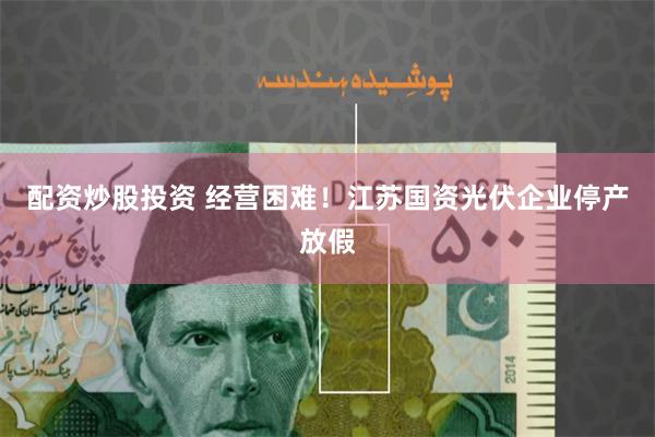 配资炒股投资 经营困难！江苏国资光伏企业停产放假