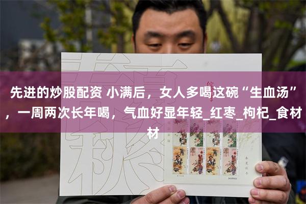 先进的炒股配资 小满后，女人多喝这碗“生血汤”，一周两次长年喝，气血好显年轻_红枣_枸杞_食材