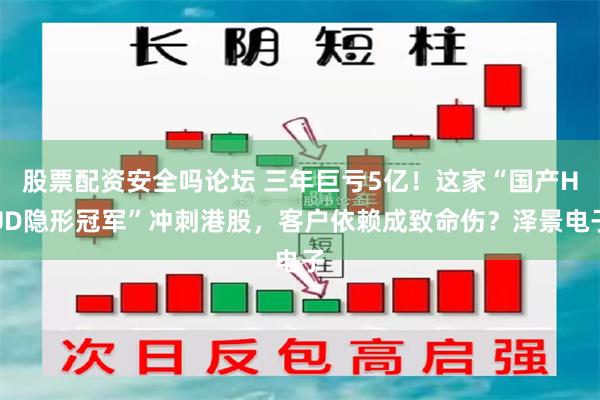 股票配资安全吗论坛 三年巨亏5亿！这家“国产HUD隐形冠军”冲刺港股，客户依赖成致命伤？泽景电子