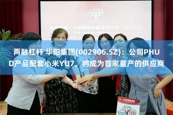 两融杠杆 华阳集团(002906.SZ)：公司PHUD产品配套小米YU7，将成为首家量产的供应商
