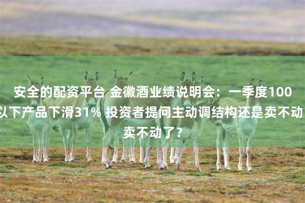 安全的配资平台 金徽酒业绩说明会：一季度100元以下产品下滑31% 投资者提问主动调结构还是卖不动了？