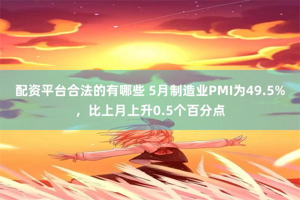 配资平台合法的有哪些 5月制造业PMI为49.5%，比上月上升0.5个百分点