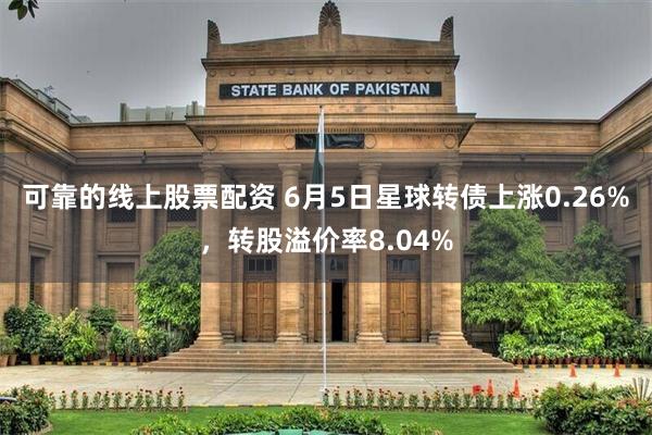 可靠的线上股票配资 6月5日星球转债上涨0.26%，转股溢价率8.04%