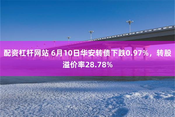 配资杠杆网站 6月10日华安转债下跌0.97%，转股溢价率28.78%