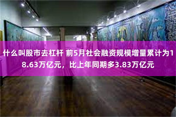 什么叫股市去杠杆 前5月社会融资规模增量累计为18.63万亿元，比上年同期多3.83万亿元