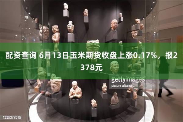 配资查询 6月13日玉米期货收盘上涨0.17%，报2378元