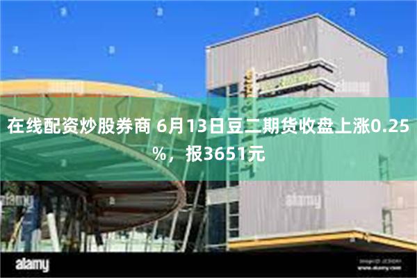 在线配资炒股券商 6月13日豆二期货收盘上涨0.25%，报3651元