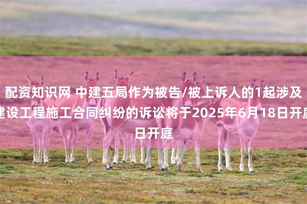 配资知识网 中建五局作为被告/被上诉人的1起涉及建设工程施工合同纠纷的诉讼将于2025年6月18日开庭