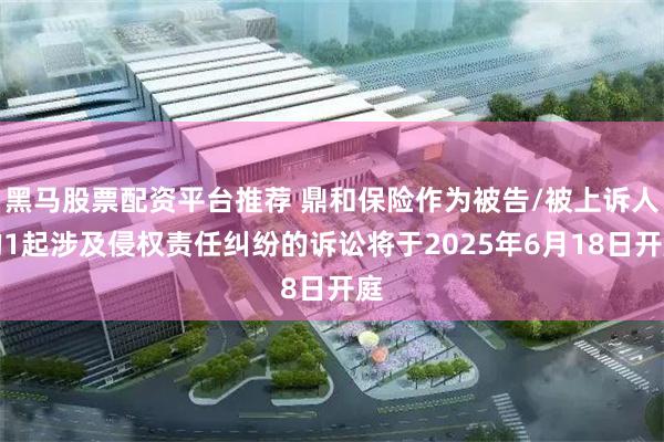 黑马股票配资平台推荐 鼎和保险作为被告/被上诉人的1起涉及侵权责任纠纷的诉讼将于2025年6月18日开庭