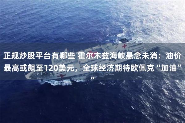 正规炒股平台有哪些 霍尔木兹海峡悬念未消：油价最高或飙至120美元，全球经济期待欧佩克“加油”