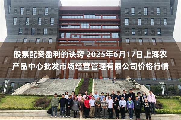 股票配资盈利的诀窍 2025年6月17日上海农产品中心批发市场经营管理有限公司价格行情