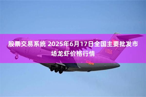 股票交易系统 2025年6月17日全国主要批发市场龙虾价格行情