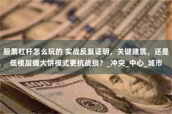 股票杠杆怎么玩的 实战反复证明，关键建筑，还是低楼层摊大饼模式更抗战损？_冲突_中心_城市