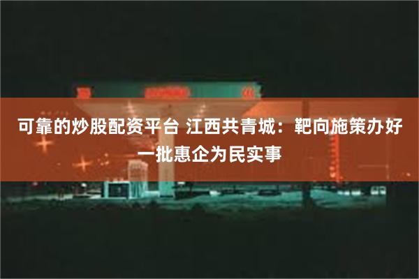 可靠的炒股配资平台 江西共青城：靶向施策办好一批惠企为民实事