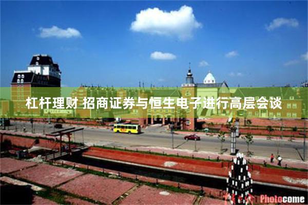杠杆理财 招商证券与恒生电子进行高层会谈