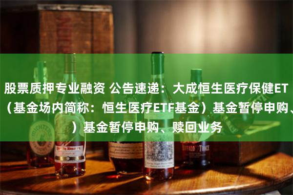股票质押专业融资 公告速递：大成恒生医疗保健ETF（QDII）（基金场内简称：恒生医疗ETF基金）基金暂停申购、赎回业务