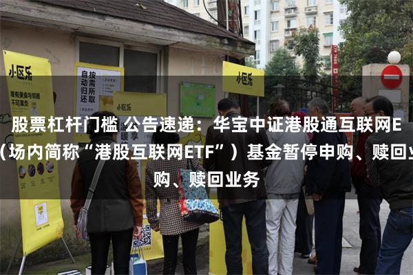 股票杠杆门槛 公告速递：华宝中证港股通互联网ETF（场内简称“港股互联网ETF”）基金暂停申购、赎回业务