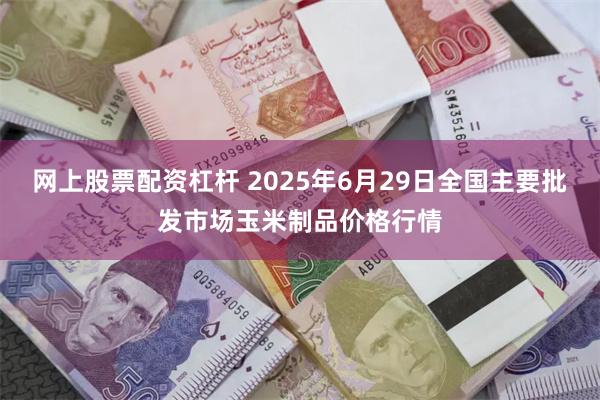 网上股票配资杠杆 2025年6月29日全国主要批发市场玉米制品价格行情