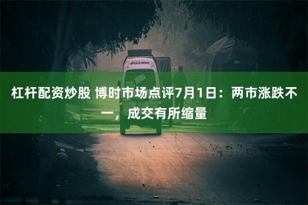 杠杆配资炒股 博时市场点评7月1日：两市涨跌不一，成交有所缩量